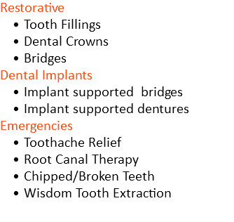 Restorative Tooth Fillings Dental Crowns Bridges Dental Implants Implant supported bridges Implant supported dentures Emergencies Toothache Relief Root Canal Therapy Chipped/Broken Teeth Wisdom Tooth Extraction